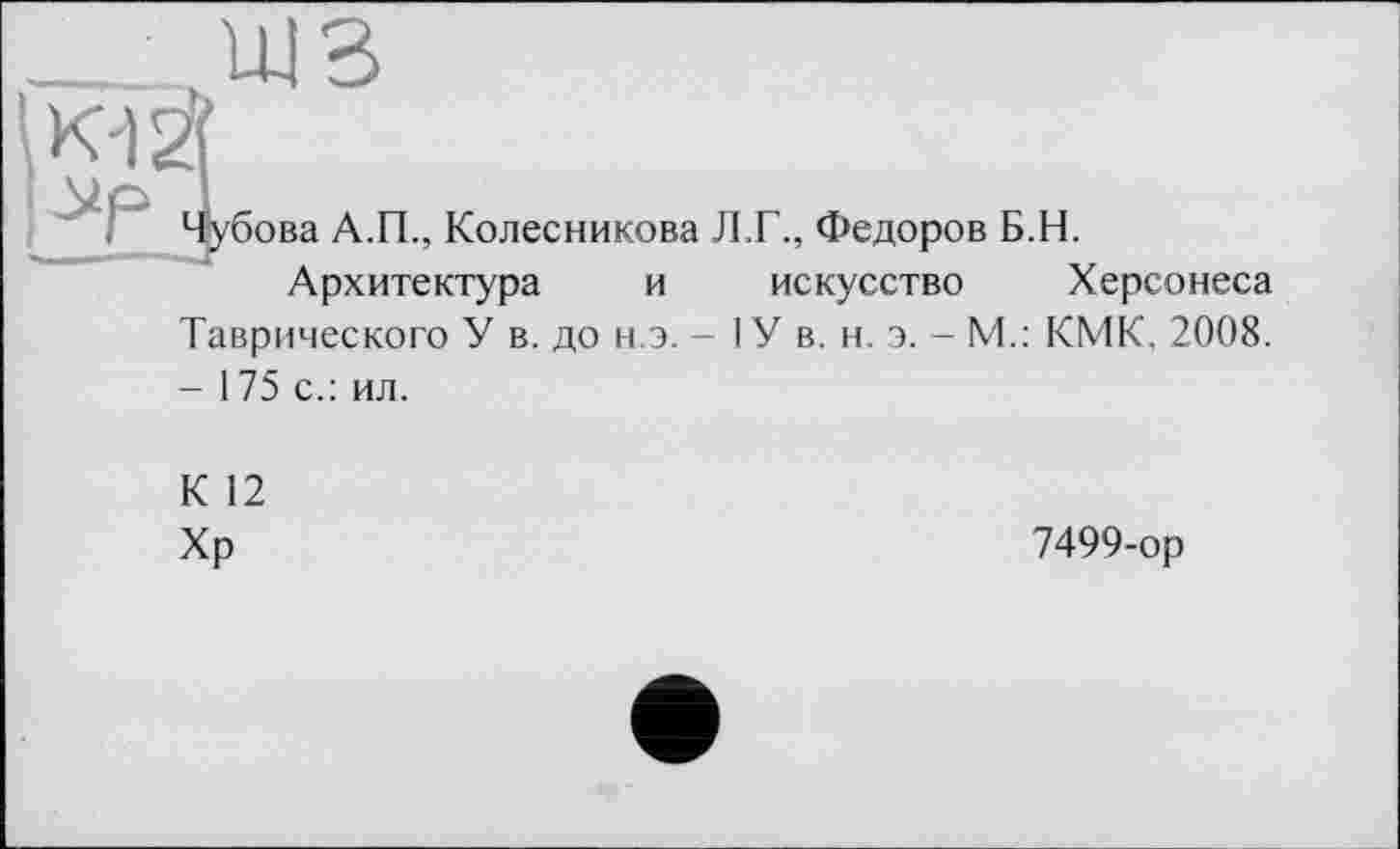 ﻿Чубова А.П., Колесникова Л.Г., Федоров Б.Н.
Архитектура и искусство Херсонеса Таврического У в. до н.э. - 1У в. н. э. - М.: КМК, 2008. - 175 с.: ил.
К 12
Хр
7499-ор